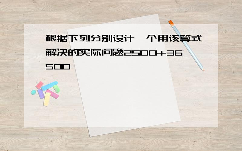 根据下列分别设计一个用该算式解决的实际问题2500+36500