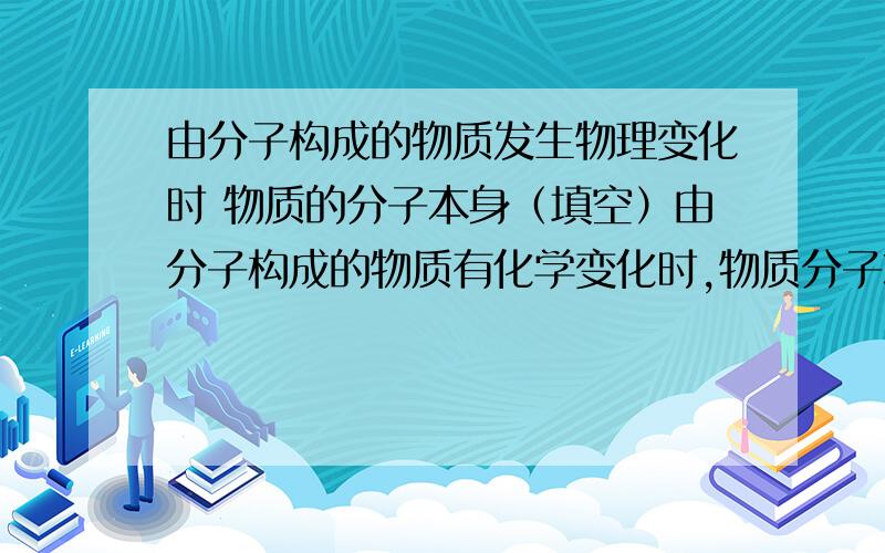 由分子构成的物质发生物理变化时 物质的分子本身（填空）由分子构成的物质有化学变化时,物质分子本身（填空）第二踢 用分子原子知识解答夏天自行车轮胎打气为什么不能太足?水受热变