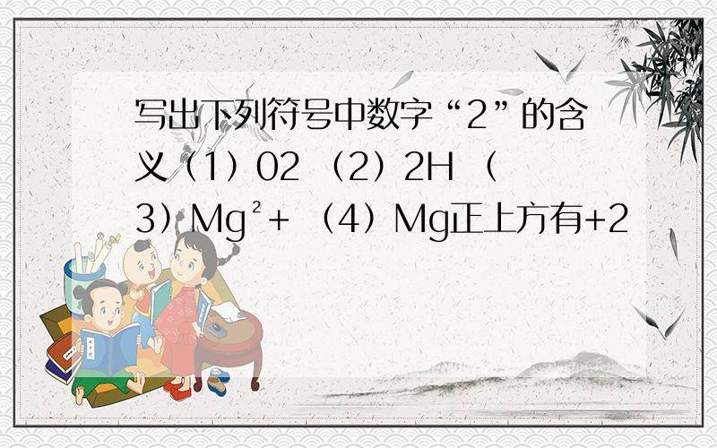 写出下列符号中数字“2”的含义（1）02 （2）2H （3）Mg²+ （4）Mg正上方有+2