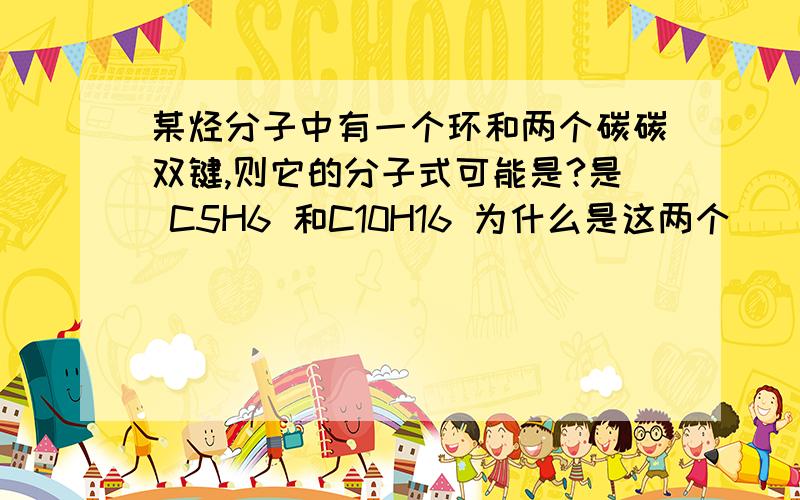 某烃分子中有一个环和两个碳碳双键,则它的分子式可能是?是 C5H6 和C10H16 为什么是这两个