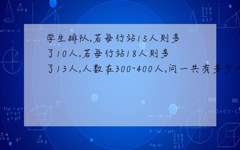 学生排队,若每行站15人则多了10人,若每行站18人则多了13人,人数在300-400人,问一共有多少人?