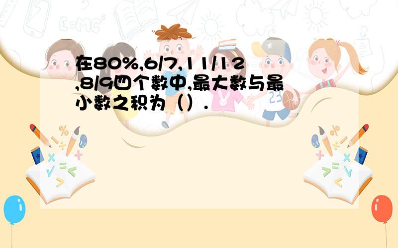 在80%,6/7,11/12,8/9四个数中,最大数与最小数之积为（）.