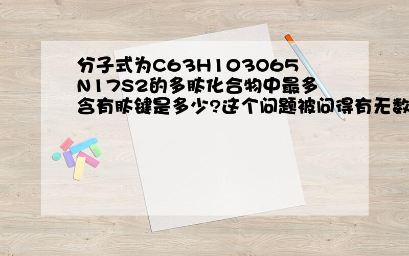 分子式为C63H103O65N17S2的多肽化合物中最多含有肽键是多少?这个问题被问得有无数回了,但是答案却很不一样,有说17个的,有说16个的.我有一个新想法,是不是只要在这个题目之前加上“通常情况