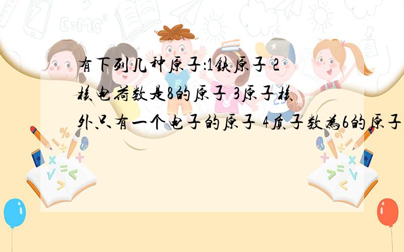 有下列几种原子：1铁原子 2核电荷数是8的原子 3原子核外只有一个电子的原子 4质子数为6的原子其中原子核内不含中中子的是?A 1和2 B 只有3 C 2和4 D 134