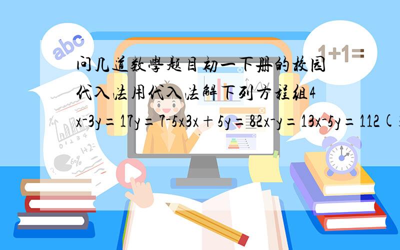 问几道数学题目初一下册的校园代入法用代入法解下列方程组4x-3y=17y=7-5x3x+5y=82x-y=13x-5y=112(3x-5y)+3y=17说出思路谢谢,用消元代入法解