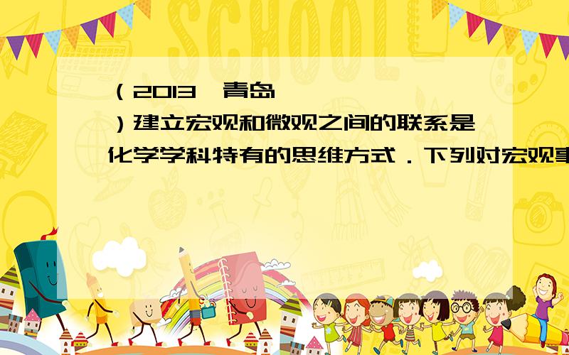 （2013•青岛）建立宏观和微观之间的联系是化学学科特有的思维方式．下列对宏观事实的微观解释错误的8．（2013•青岛）建立宏观和微观之间的联系是化学学科特有的思维方式．下