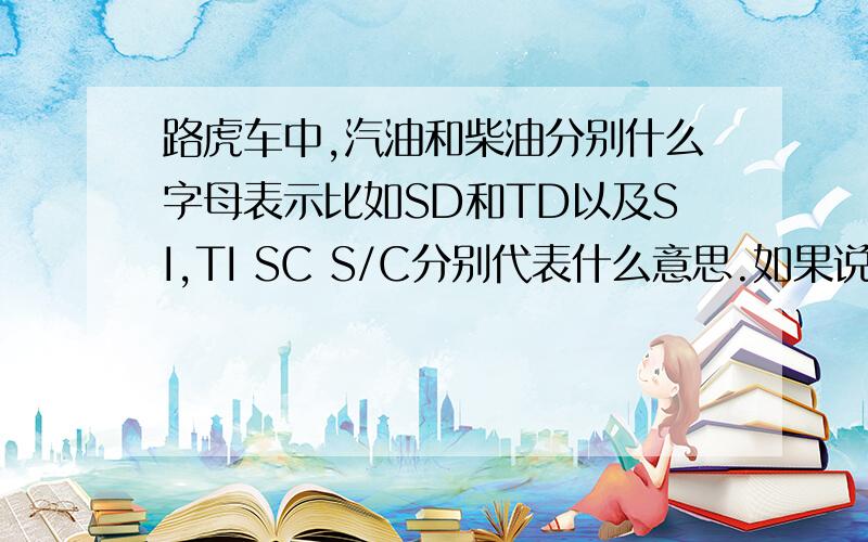 路虎车中,汽油和柴油分别什么字母表示比如SD和TD以及SI,TI SC S/C分别代表什么意思.如果说SC代表机械增压,那么SD中的S和D拆开,S是代表SC,D代表柴油吗?