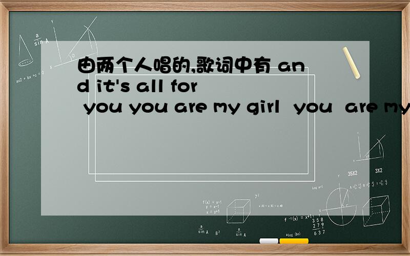 由两个人唱的,歌词中有 and it's all for you you are my girl  you  are my  angel、http://zhidao.baidu.com/question/12948327.html  跟他找的歌是一样的  但他也没找到、