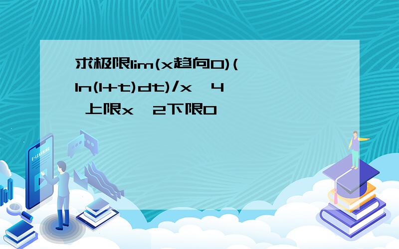 求极限lim(x趋向0)(∫ln(1+t)dt)/x^4 上限x^2下限0