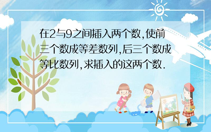 在2与9之间插入两个数,使前三个数成等差数列,后三个数成等比数列,求插入的这两个数.