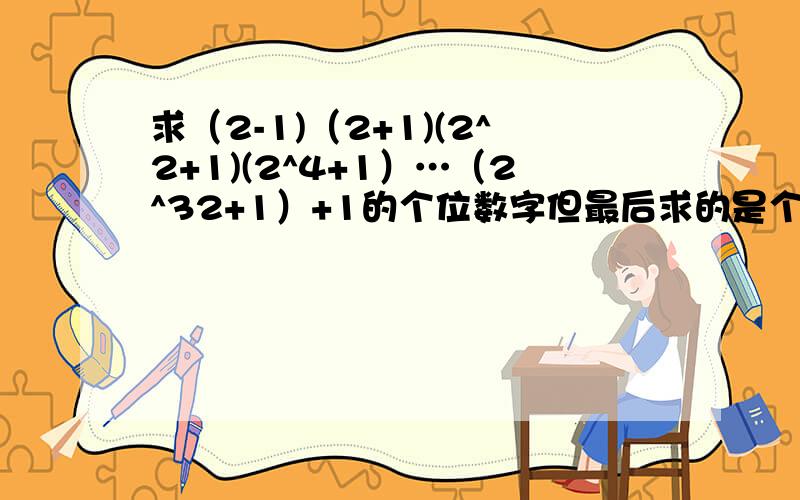 求（2-1)（2+1)(2^2+1)(2^4+1）…（2^32+1）+1的个位数字但最后求的是个位数字