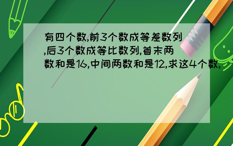 有四个数,前3个数成等差数列,后3个数成等比数列,首末两数和是16,中间两数和是12,求这4个数,