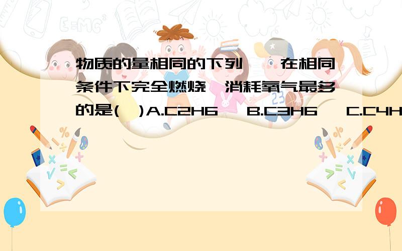 物质的量相同的下列烃,在相同条件下完全燃烧,消耗氧气最多的是(  )A.C2H6   B.C3H6   C.C4H6   D.C7H8