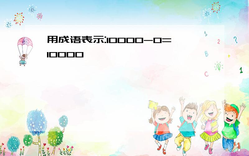 用成语表示:10000-0=10000