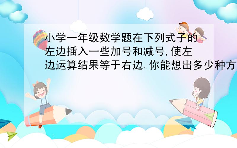 小学一年级数学题在下列式子的左边插入一些加号和减号,使左边运算结果等于右边.你能想出多少种方法?1 2 3 4 5 6 7 8 9=100