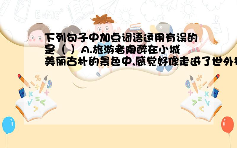 下列句子中加点词语运用有误的是（ ）A.旅游者陶醉在小城美丽古朴的景色中,感觉好像走进了世外桃源.B.班主任三顾茅庐,终于使沉迷网络而辍学的学生返回了课堂.C.面对我军强大的攻势,城