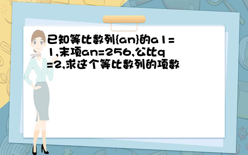 已知等比数列{an}的a1=1,末项an=256,公比q=2,求这个等比数列的项数