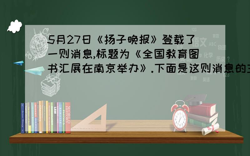 5月27日《扬子晚报》登载了一则消息,标题为《全国教育图书汇展在南京举办》.下面是这则消息的主题部分,请你写出这则消息的导语,限20字内.在江苏教育出版社组织、承办的这次全国教育出