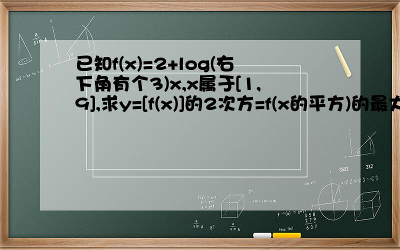 已知f(x)=2+log(右下角有个3)x,x属于[1,9],求y=[f(x)]的2次方=f(x的平方)的最大值,以及y取最大值时的的值