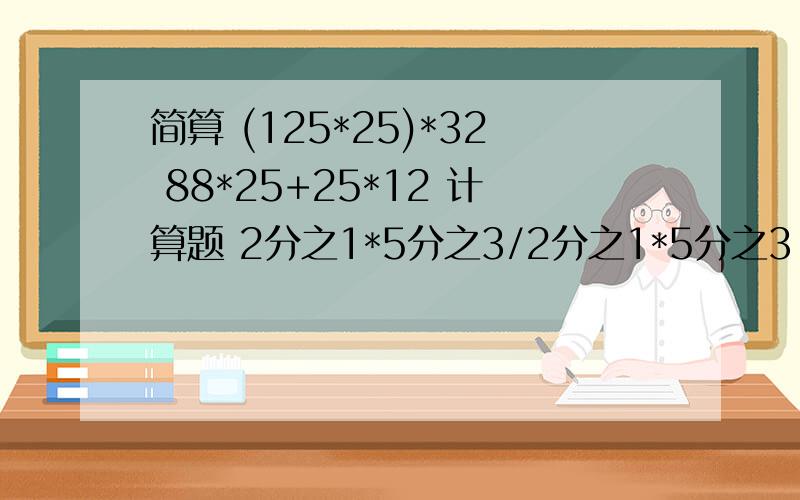 简算 (125*25)*32 88*25+25*12 计算题 2分之1*5分之3/2分之1*5分之3 7分之3/6分之1*5分之2/7分之3递等式计算（1/3-5分之1）*15