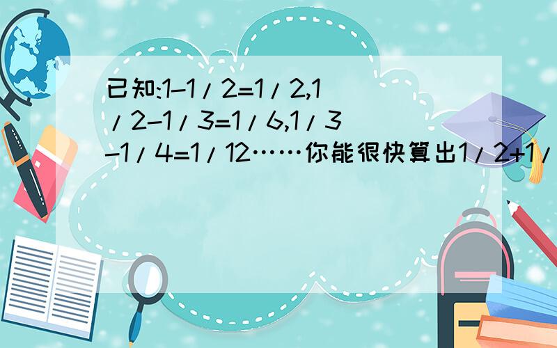 已知:1-1/2=1/2,1/2-1/3=1/6,1/3-1/4=1/12……你能很快算出1/2+1/6+1/12+1/20+1/3