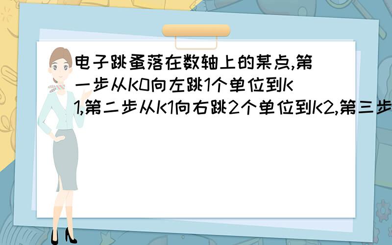 电子跳蚤落在数轴上的某点,第一步从K0向左跳1个单位到K1,第二步从K1向右跳2个单位到K2,第三步从K2向左跳3个单位到K3,第四步由K3向右跳4个单位到K4 ……按以上规律跳了100步时,电子跳蚤落在