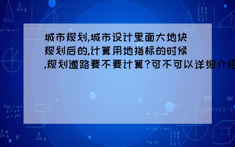 城市规划,城市设计里面大地块规划后的,计算用地指标的时候,规划道路要不要计算?可不可以详细介绍一下,如何计算规划片区内个功能用地的算法?