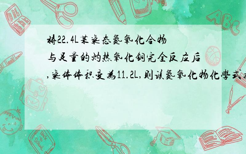 将22.4L某气态氮氧化合物与足量的灼热氧化铜完全反应后,气体体积变为11.2L,则该氮氧化物化学式为什么