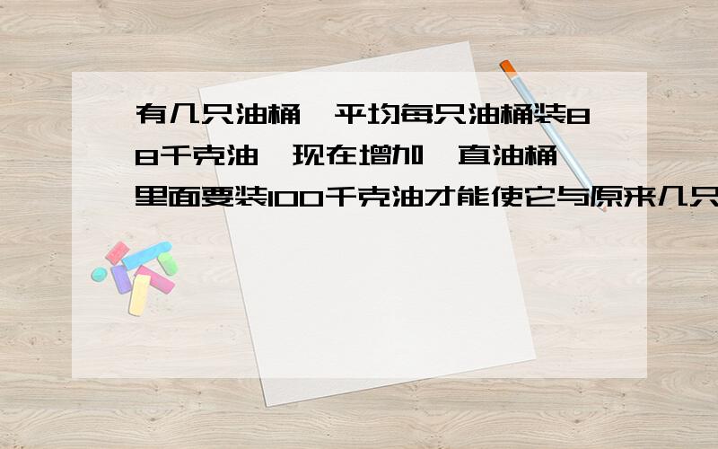 有几只油桶,平均每只油桶装88千克油,现在增加一直油桶,里面要装100千克油才能使它与原来几只桶内装油数量达到91千克.现在一共有几只油桶?