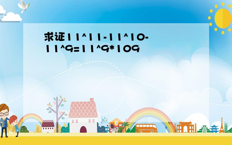 求证11^11-11^10-11^9=11^9*109