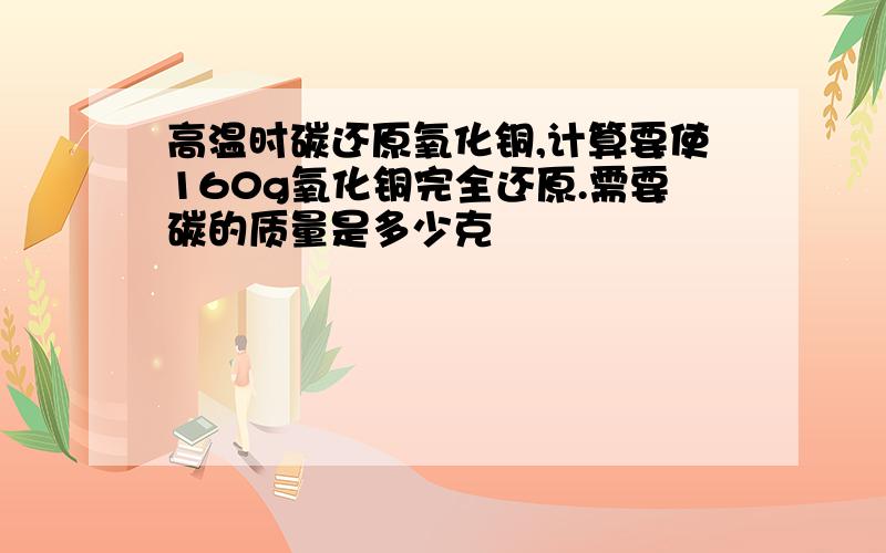 高温时碳还原氧化铜,计算要使160g氧化铜完全还原.需要碳的质量是多少克