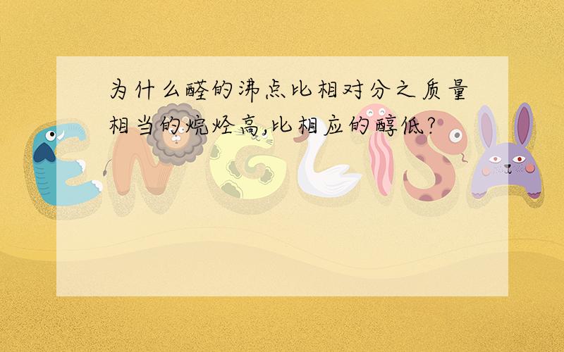 为什么醛的沸点比相对分之质量相当的烷烃高,比相应的醇低?