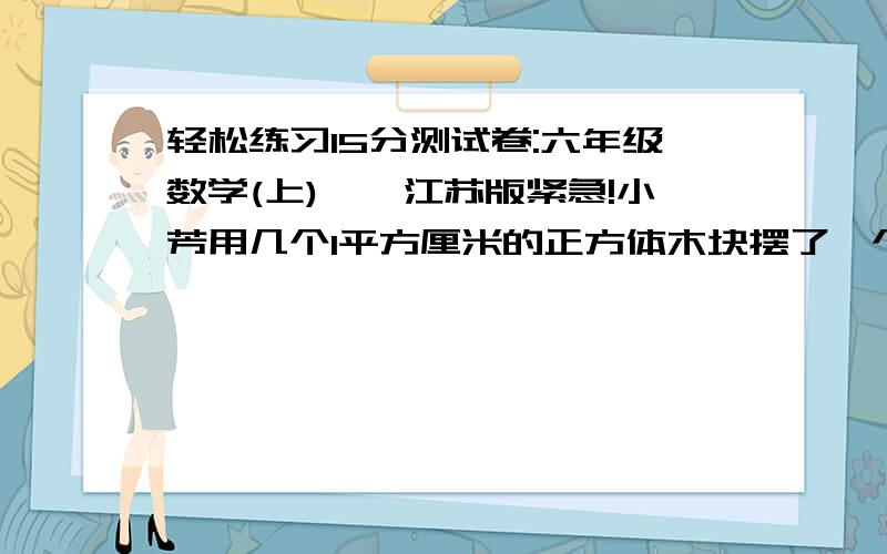 轻松练习15分测试卷:六年级数学(上)——江苏版紧急!小芳用几个1平方厘米的正方体木块摆了一个物体.下面是从不同方向看到的图形.正面：两层,下面三个,上面二个上面:一层,三个侧面：两层