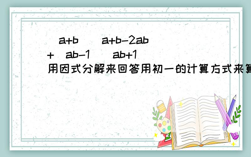 (a+b)(a+b-2ab)+(ab-1)(ab+1) 用因式分解来回答用初一的计算方式来算,