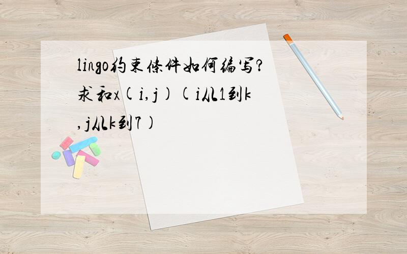 lingo约束条件如何编写?求和x(i,j)(i从1到k,j从k到7)