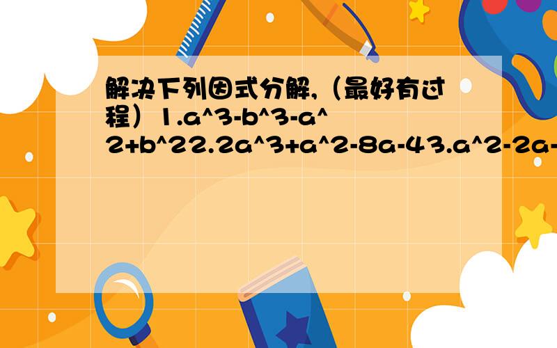 解决下列因式分解,（最好有过程）1.a^3-b^3-a^2+b^22.2a^3+a^2-8a-43.a^2-2a-b^2+14.ab(c^2-d^2)-cd(a^2-b^2)5.a^4+a^2+16.x^(n+3)-x^n*y^37.(x-3y)^4+x^2-6xy+9y^2-2