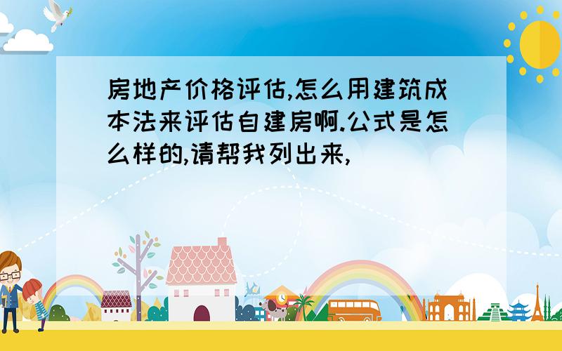 房地产价格评估,怎么用建筑成本法来评估自建房啊.公式是怎么样的,请帮我列出来,