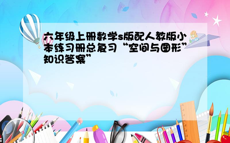 六年级上册数学s版配人教版小本练习册总复习“空间与图形”知识答案”