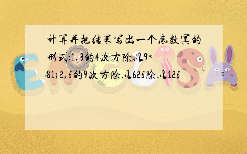 计算并把结果写出一个底数冥的形式：1,3的4次方除以9*81；2,5的9次方除以625除以125