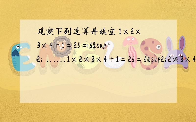 观察下列运算并填空 1×2×3×4+1=25=5² ......1×2×3×4+1=25=5²2×3×4×5+1=121=11²3×4×5×6+1=361=19².求（n+1)(n+2)(n+3)（n+4）+1=?