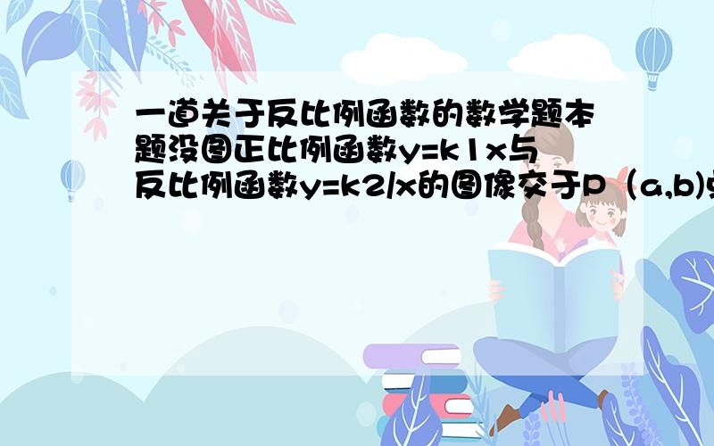 一道关于反比例函数的数学题本题没图正比例函数y=k1x与反比例函数y=k2/x的图像交于P（a,b)点,a、b异号,且OP的绝对值=5,过P点做x轴的垂线,垂足为Q,若△POQ的面积为6（1）求这两个函数的解析式