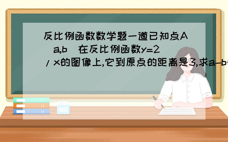 反比例函数数学题一道已知点A(a,b)在反比例函数y=2/x的图像上,它到原点的距离是3,求a-b的值