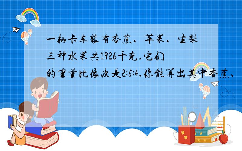 一辆卡车装有香蕉、苹果、生梨三种水果共1926千克,它们的重量比依次是2:5:4,你能算出其中香蕉、苹果、生梨各有多少千克吗?求详解