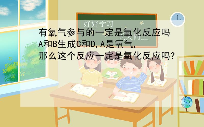 有氧气参与的一定是氧化反应吗A和B生成C和D,A是氧气,那么这个反应一定是氧化反应吗?