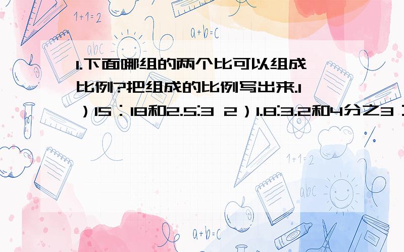 1.下面哪组的两个比可以组成比例?把组成的比例写出来.1）15：18和2.5:3 2）1.8:3.2和4分之3：3 3）12：20和3.5:2.1 4）0.9：1.8和8分之5:4分之52.解比例1）3.2：x=3分之4:0.5 2）9分之x=3分之43.填空1）用比