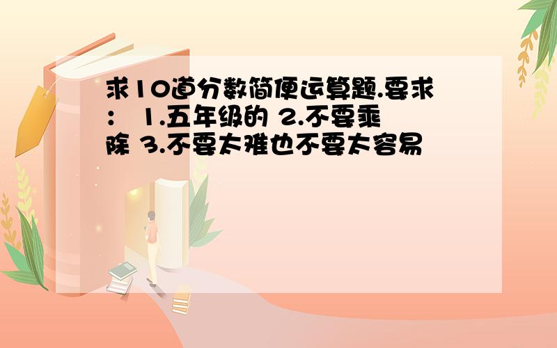 求10道分数简便运算题.要求： 1.五年级的 2.不要乘除 3.不要太难也不要太容易