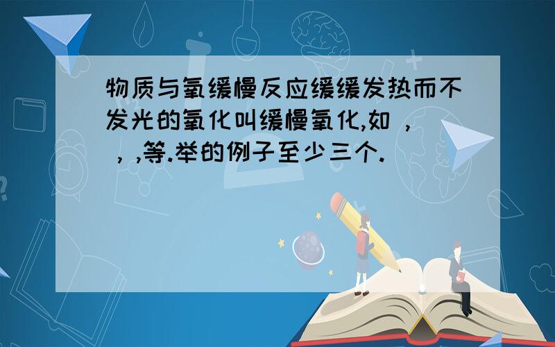 物质与氧缓慢反应缓缓发热而不发光的氧化叫缓慢氧化,如 , , ,等.举的例子至少三个.