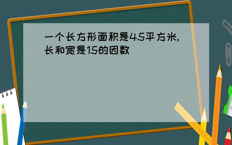 一个长方形面积是45平方米,长和宽是15的因数