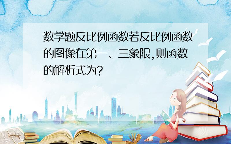 数学题反比例函数若反比例函数的图像在第一、三象限,则函数的解析式为?