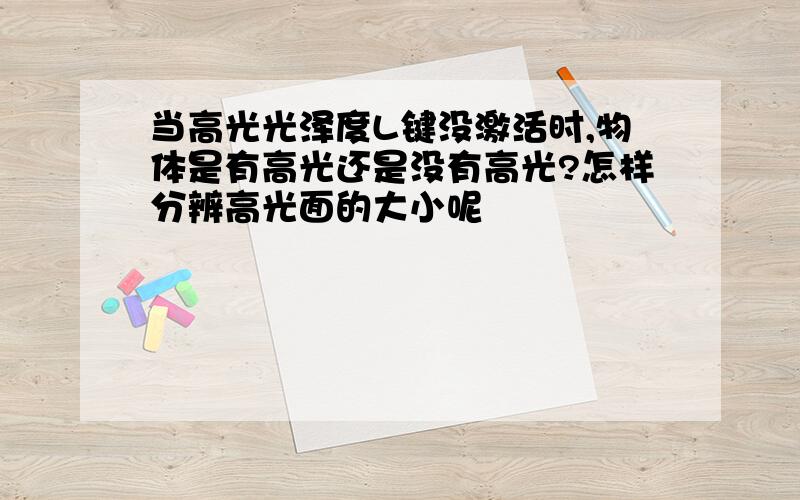 当高光光泽度L键没激活时,物体是有高光还是没有高光?怎样分辨高光面的大小呢